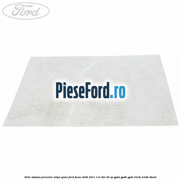 Folie adeziva protectie aripa spate Ford Focus 2008-2011 1.6 TDCi 90 cp GPDA, GPDB, GPDC, HHDA, HHDB diesel