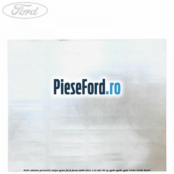 Folie adeziva protectie aripa spate Ford Focus 2008-2011 1.6 TDCi 90 cp GPDA, GPDB, GPDC, HHDA, HHDB diesel