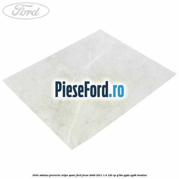 Folie adeziva protectie aripa spate Ford Focus 2008-2011 1.8 125 cp Folie adeziva protectie aripa spate Ford Focus 2008-2011 1.8 125 cp Q7DA, QQDA, QQDB benzina