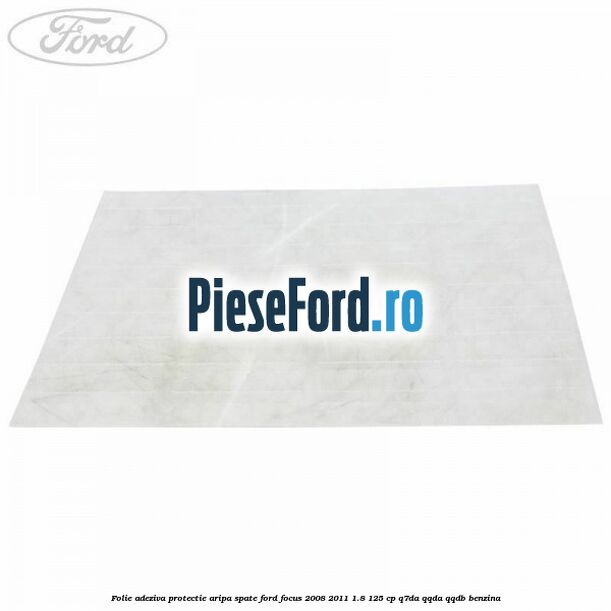 Folie adeziva protectie aripa spate Ford Focus 2008-2011 1.8 125 cp Folie adeziva protectie aripa spate Ford Focus 2008-2011 1.8 125 cp Q7DA, QQDA, QQDB benzina