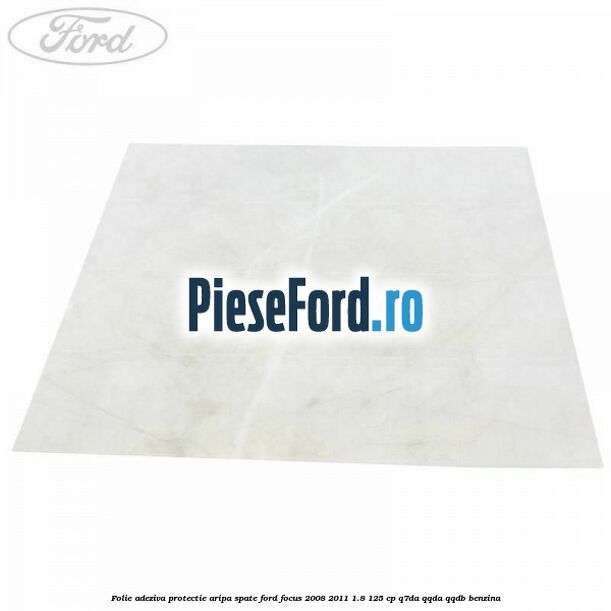 Folie adeziva protectie aripa spate Ford Focus 2008-2011 1.8 125 cp Folie adeziva protectie aripa spate Ford Focus 2008-2011 1.8 125 cp Q7DA, QQDA, QQDB benzina