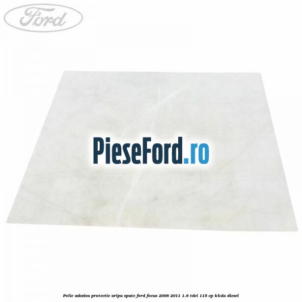 Folie adeziva protectie aripa spate Ford Focus 2008-2011 1.8 TDCi 115 cp Folie adeziva protectie aripa spate Ford Focus 2008-2011 1.8 TDCi 115 cp KKDA diesel