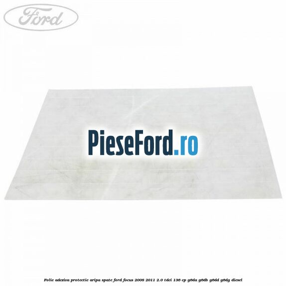 Folie adeziva protectie aripa spate Ford Focus 2008-2011 2.0 TDCi 136 cp G6DA, G6DB, G6DD, G6DG diesel
