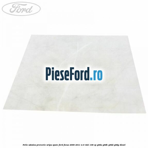 Folie adeziva protectie aripa spate Ford Focus 2008-2011 2.0 TDCi 136 cp G6DA, G6DB, G6DD, G6DG diesel