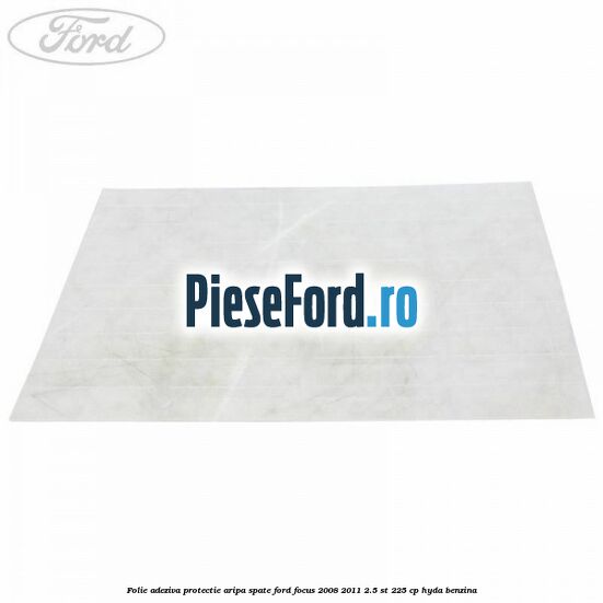 Folie adeziva protectie aripa spate Ford Focus 2008-2011 2.5 ST 225 cp HYDA benzina