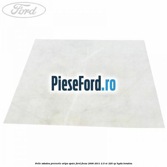 Folie adeziva protectie aripa spate Ford Focus 2008-2011 2.5 ST 225 cp HYDA benzina