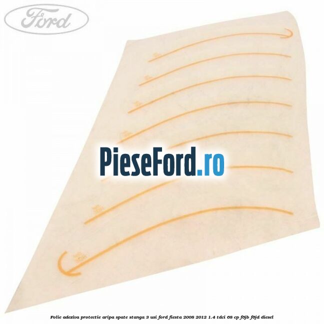 Folie adeziva protectie aripa spate stanga 3 usi Ford Fiesta 2008-2012 1.4 TDCi 68 cp F6JB, F6JD diesel