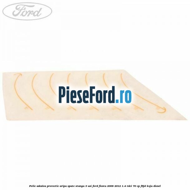 Folie adeziva protectie aripa spate stanga 3 usi Ford Fiesta 2008-2012 1.4 TDCi 70 cp F6JD, KVJA diesel