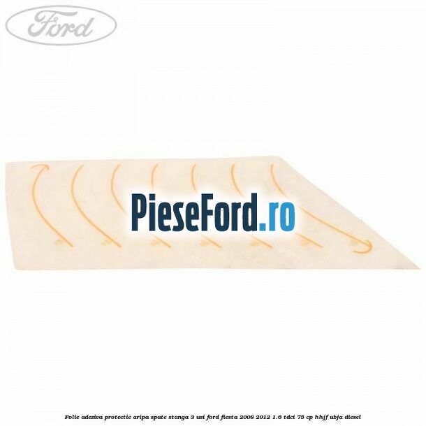 Folie adeziva protectie aripa spate stanga 3 usi Ford Fiesta 2008-2012 1.6 TDCi 75 cp HHJF, UBJA diesel