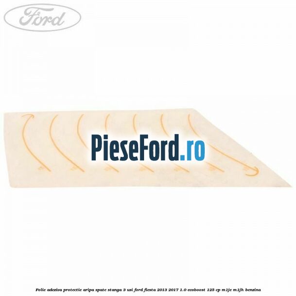 Folie adeziva protectie aripa spate stanga 3 usi Ford Fiesta 2013-2017 1.0 EcoBoost 125 cp M1JE, M1JH benzina