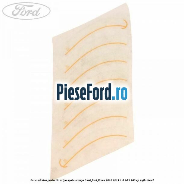 Folie adeziva protectie aripa spate stanga 3 usi Ford Fiesta 2013-2017 1.5 TDCi 100 cp XUJH diesel