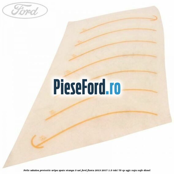 Folie adeziva protectie aripa spate stanga 3 usi Ford Fiesta 2013-2017 1.5 TDCi 75 cp UGJC, XUJA, XUJB diesel
