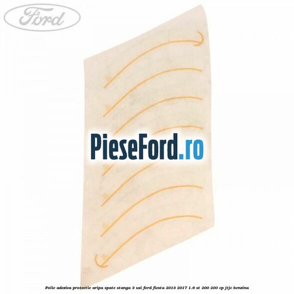 Folie adeziva protectie aripa spate stanga 3 usi Ford Fiesta 2013-2017 1.6 ST 200 200 cp JTJC benzina