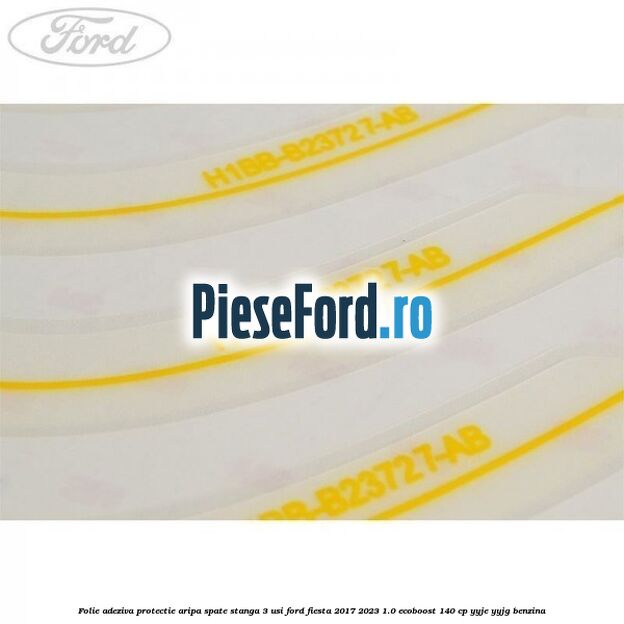 Folie adeziva protectie aripa spate stanga 3 usi Ford Fiesta 2017-2023 1.0 EcoBoost 140 cp YYJE, YYJG benzina