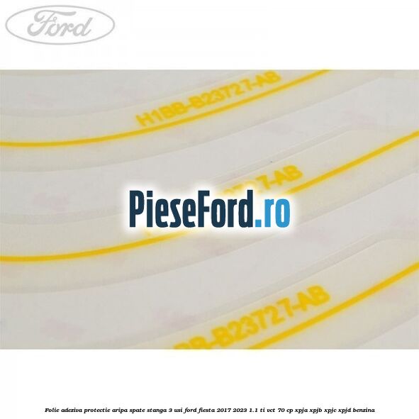 Folie adeziva protectie aripa spate stanga 3 usi Ford Fiesta 2017-2023 1.1 Ti-VCT 70 cp XPJA, XPJB, XPJC, XPJD benzina