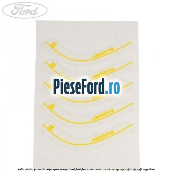 Folie adeziva protectie aripa spate stanga 3 usi Ford Fiesta 2017-2023 1.5 TDCi 85 cp Folie adeziva protectie aripa spate stanga 3 usi Ford Fiesta 2017-2023 1.5 TDCi 85 cp XUJC, XUJD, XUJE, XUJF, XUJG diesel
