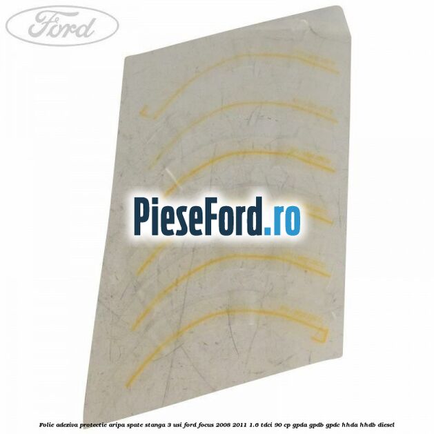 Folie adeziva protectie aripa spate stanga 3 usi Ford Focus 2008-2011 1.6 TDCi 90 cp GPDA, GPDB, GPDC, HHDA, HHDB diesel