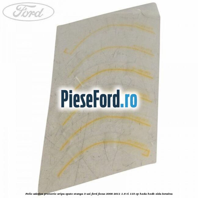 Folie adeziva protectie aripa spate stanga 3 usi Ford Focus 2008-2011 1.6 Ti 115 cp Folie adeziva protectie aripa spate stanga 3 usi Ford Focus 2008-2011 1.6 Ti 115 cp HXDA, HXDB, SIDA benzina
