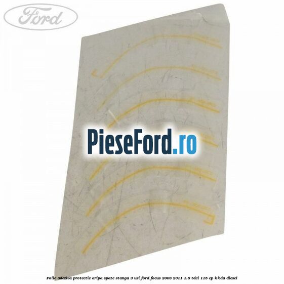 Folie adeziva protectie aripa spate stanga 3 usi Ford Focus 2008-2011 1.8 TDCi 115 cp Folie adeziva protectie aripa spate stanga 3 usi Ford Focus 2008-2011 1.8 TDCi 115 cp KKDA diesel