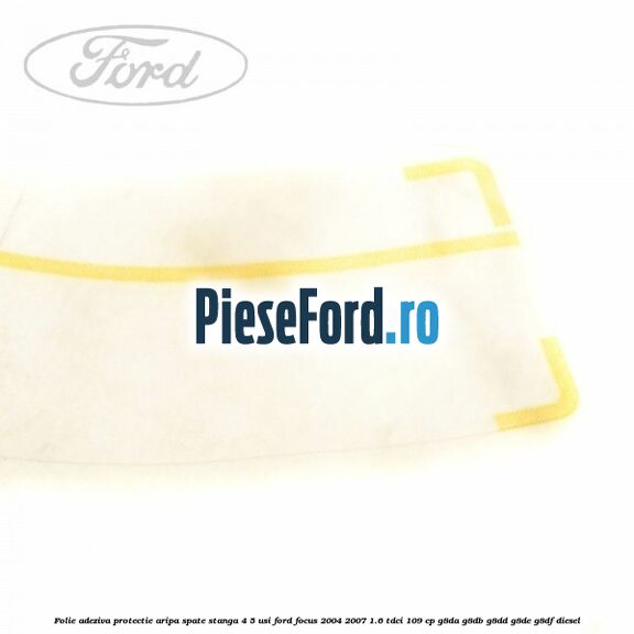 Folie adeziva protectie aripa spate stanga 4/5 usi Ford Focus 2004-2007 1.6 TDCi 109 cp G8DA, G8DB, G8DD, G8DE, G8DF diesel