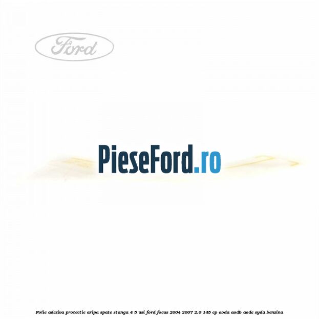 Folie adeziva protectie aripa spate stanga 4/5 usi Ford Focus 2004-2007 2.0 145 cp AODA, AODB, AODE, SYDA benzina