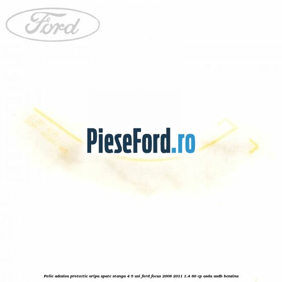 Folie adeziva protectie aripa spate stanga 4/5 usi Ford Focus 2008-2011 1.4 80 cp ASDA, ASDB benzina