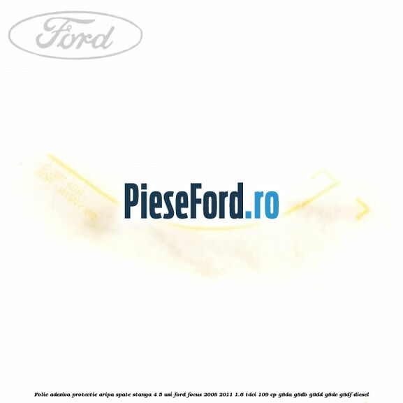 Folie adeziva protectie aripa spate stanga 4/5 usi Ford Focus 2008-2011 1.6 TDCi 109 cp Folie adeziva protectie aripa spate stanga 4/5 usi Ford Focus 2008-2011 1.6 TDCi 109 cp G8DA, G8DB, G8DD, G8DE, G8DF diesel
