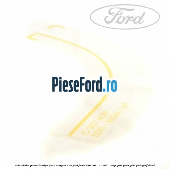 Folie adeziva protectie aripa spate stanga 4/5 usi Ford Focus 2008-2011 1.6 TDCi 109 cp Folie adeziva protectie aripa spate stanga 4/5 usi Ford Focus 2008-2011 1.6 TDCi 109 cp G8DA, G8DB, G8DD, G8DE, G8DF diesel