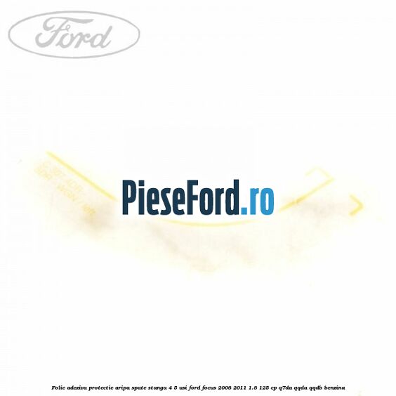Folie adeziva protectie aripa spate stanga 4/5 usi Ford Focus 2008-2011 1.8 125 cp Q7DA, QQDA, QQDB benzina