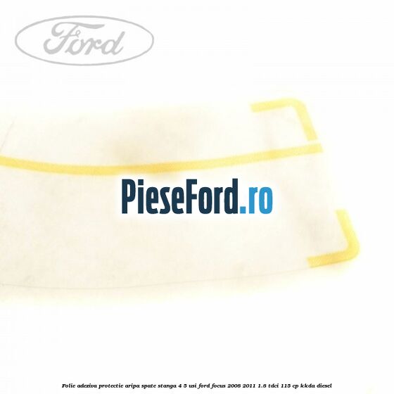 Folie adeziva protectie aripa spate stanga 4/5 usi Ford Focus 2008-2011 1.8 TDCi 115 cp Folie adeziva protectie aripa spate stanga 4/5 usi Ford Focus 2008-2011 1.8 TDCi 115 cp KKDA diesel