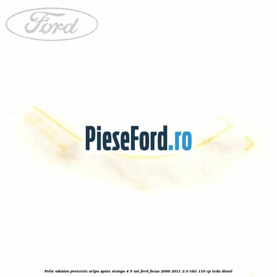 Folie adeziva protectie aripa spate stanga 4/5 usi Ford Focus 2008-2011 2.0 TDCi 110 cp IXDA diesel