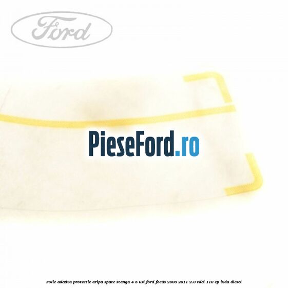 Folie adeziva protectie aripa spate stanga 4/5 usi Ford Focus 2008-2011 2.0 TDCi 110 cp Folie adeziva protectie aripa spate stanga 4/5 usi Ford Focus 2008-2011 2.0 TDCi 110 cp IXDA diesel