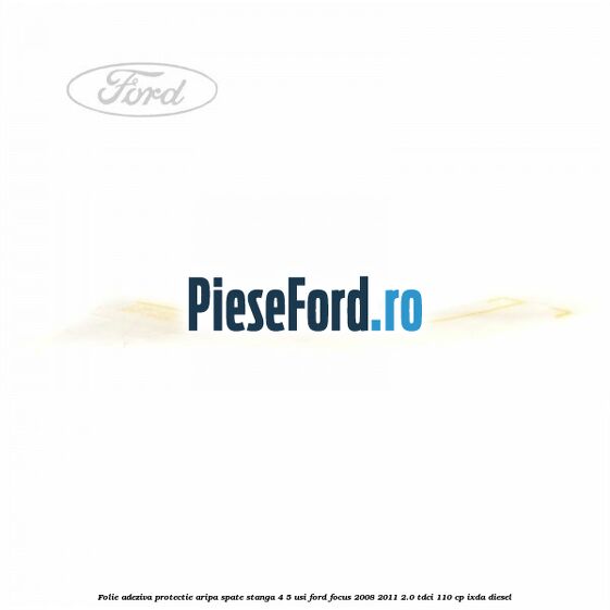 Folie adeziva protectie aripa spate stanga 4/5 usi Ford Focus 2008-2011 2.0 TDCi 110 cp Folie adeziva protectie aripa spate stanga 4/5 usi Ford Focus 2008-2011 2.0 TDCi 110 cp IXDA diesel