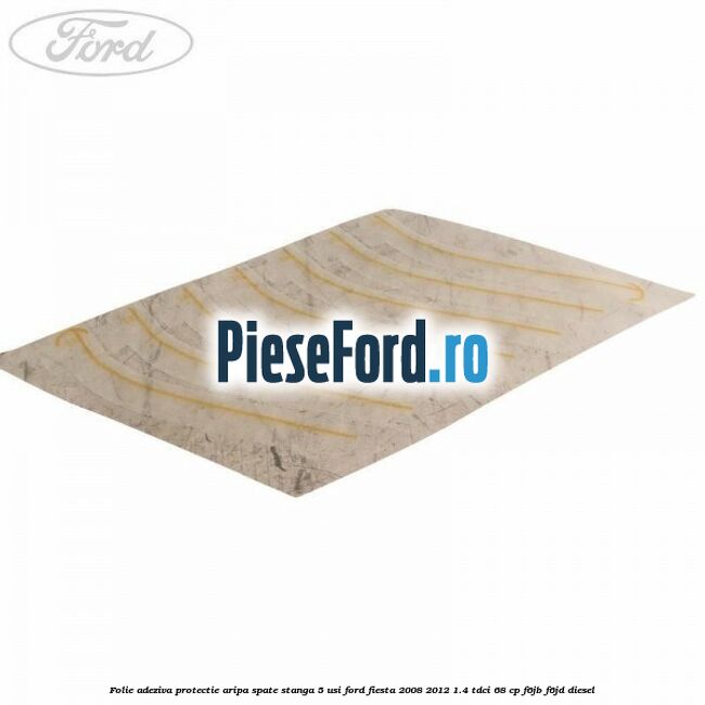 Folie adeziva protectie aripa spate stanga 5 usi Ford Fiesta 2008-2012 1.4 TDCi 68 cp F6JB, F6JD diesel