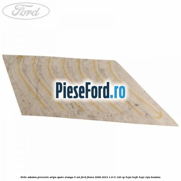 Folie adeziva protectie aripa spate stanga 5 usi Ford Fiesta 2008-2012 1.6 Ti 120 cp HXJA, HXJB, HXJE, RVJA benzina