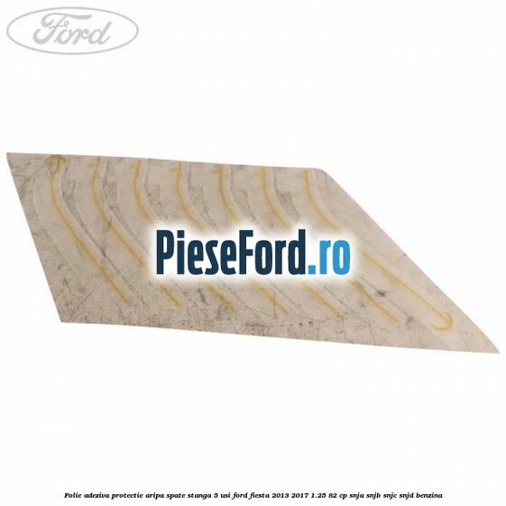 Folie adeziva protectie aripa spate stanga 5 usi Ford Fiesta 2013-2017 1.25 82 cp SNJA, SNJB, SNJC, SNJD benzina