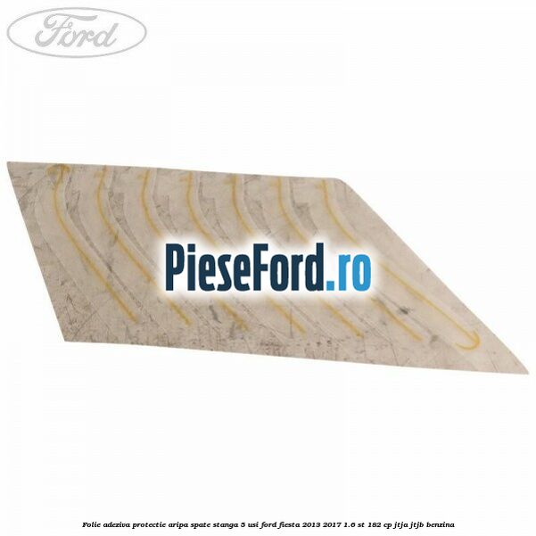 Folie adeziva protectie aripa spate stanga 5 usi Ford Fiesta 2013-2017 1.6 ST 182 cp JTJA, JTJB benzina