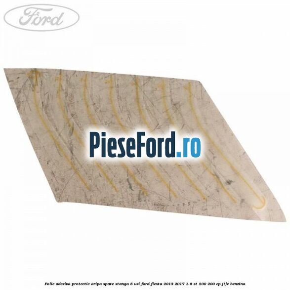 Folie adeziva protectie aripa spate stanga 5 usi Ford Fiesta 2013-2017 1.6 ST 200 200 cp JTJC benzina
