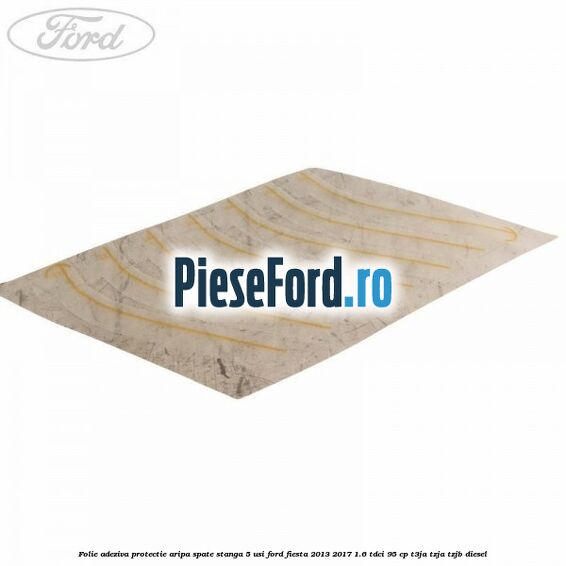 Folie adeziva protectie aripa spate stanga 5 usi Ford Fiesta 2013-2017 1.6 TDCi 95 cp T3JA, TZJA, TZJB diesel