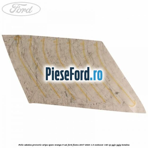 Folie adeziva protectie aripa spate stanga 5 usi Ford Fiesta 2017-2023 1.0 EcoBoost 140 cp YYJE, YYJG benzina