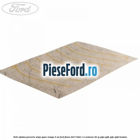 Folie adeziva protectie aripa spate stanga 5 usi Ford Fiesta 2017-2023 1.0 EcoBoost 85 cp Q0JA, Q0JB, Q0JC, Q0JD benzina