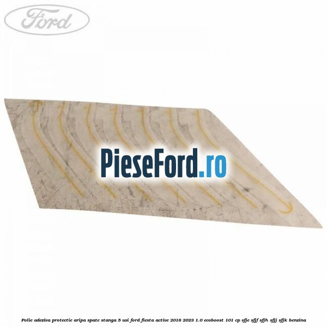 Folie adeziva protectie aripa spate stanga 5 usi Ford Fiesta Active 2018-2023 1.0 EcoBoost 101 cp SFJE, SFJF, SFJH, SFJJ, SFJK benzina