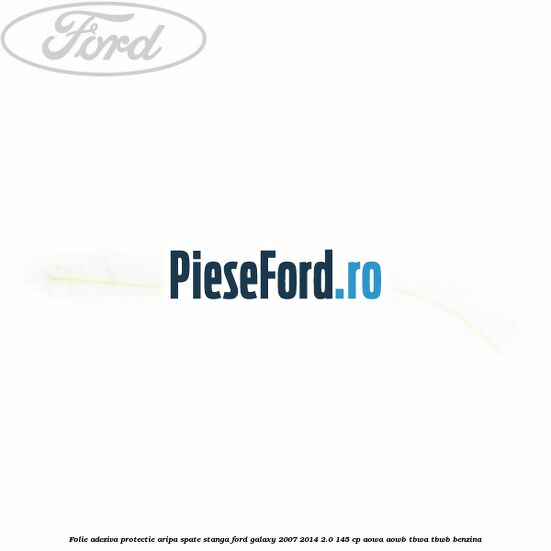 Folie adeziva protectie aripa spate stanga Ford Galaxy 2007-2014 2.0 145 cp AOWA, AOWB, TBWA, TBWB benzina