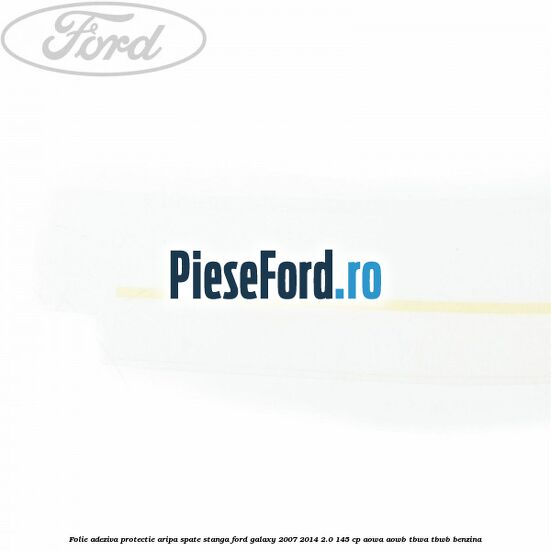 Folie adeziva protectie aripa spate stanga Ford Galaxy 2007-2014 2.0 145 cp AOWA, AOWB, TBWA, TBWB benzina