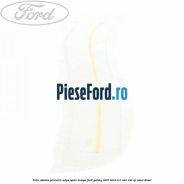 Folie adeziva protectie aripa spate stanga Ford Galaxy 2007-2014 2.0 TDCi 130 cp Folie adeziva protectie aripa spate stanga Ford Galaxy 2007-2014 2.0 TDCi 130 cp AZWA diesel