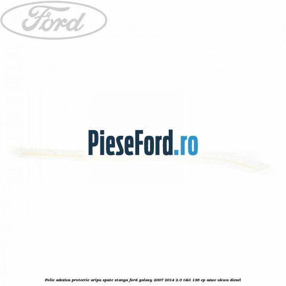 Folie adeziva protectie aripa spate stanga Ford Galaxy 2007-2014 2.0 TDCi 136 cp Folie adeziva protectie aripa spate stanga Ford Galaxy 2007-2014 2.0 TDCi 136 cp AZWC, UKWA diesel