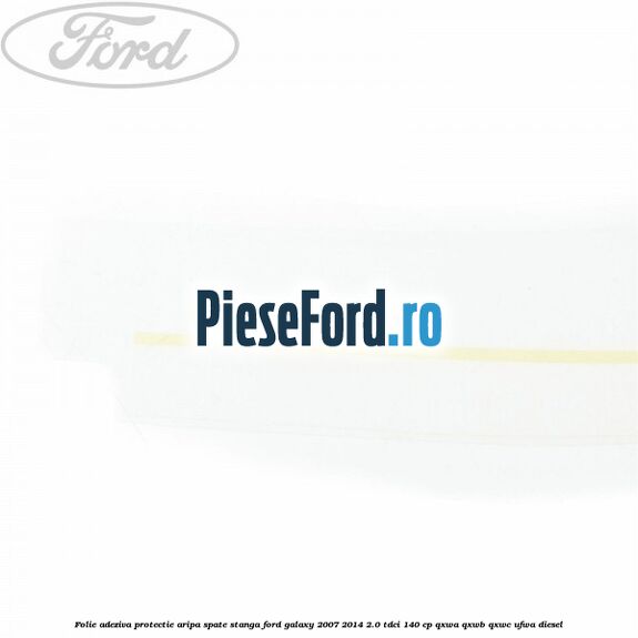 Folie adeziva protectie aripa spate stanga Ford Galaxy 2007-2014 2.0 TDCi 140 cp Folie adeziva protectie aripa spate stanga Ford Galaxy 2007-2014 2.0 TDCi 140 cp QXWA, QXWB, QXWC, UFWA diesel