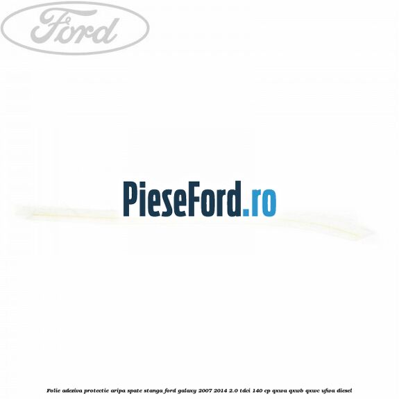Folie adeziva protectie aripa spate stanga Ford Galaxy 2007-2014 2.0 TDCi 140 cp Folie adeziva protectie aripa spate stanga Ford Galaxy 2007-2014 2.0 TDCi 140 cp QXWA, QXWB, QXWC, UFWA diesel