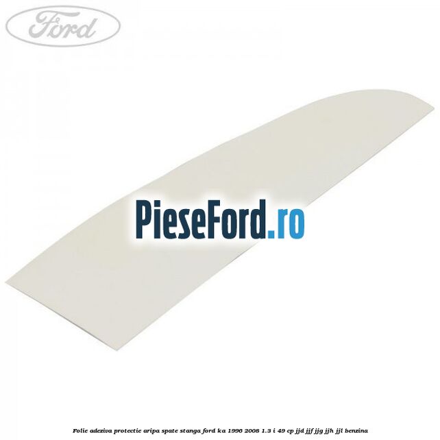 Folie adeziva protectie aripa spate stanga Ford Ka 1996-2008 1.3 i 49 cp JJD, JJF, JJG, JJH, JJL benzina