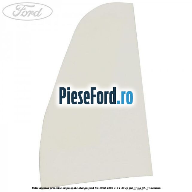 Folie adeziva protectie aripa spate stanga Ford Ka 1996-2008 1.3 i 49 cp JJD, JJF, JJG, JJH, JJL benzina